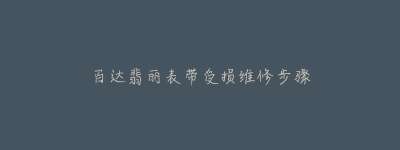百达翡丽表带受损维修步骤-名表号 百达翡丽表带受损维修步骤