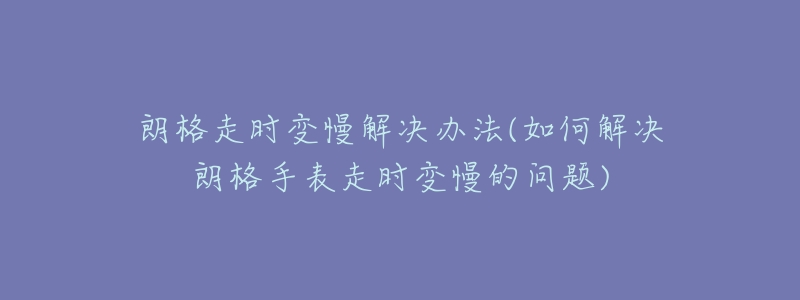 朗格走时变慢解决办法(如何解决朗格手表走时变慢的问题)-名表号 朗格走时变慢解决办法(如何解决朗格手表走时变慢的问题)