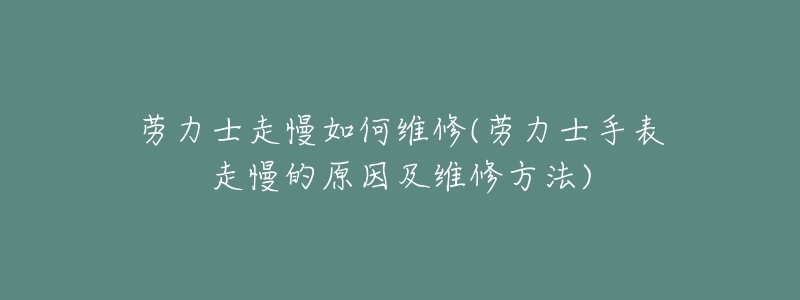 劳力士走慢如何维修(劳力士手表走慢的原因及维修方法)