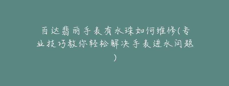 百达翡丽手表有水珠如何维修(专业技巧教你轻松解决手表进水问题)-名表号 百达翡丽手表有水珠如何维修(专业技巧教你轻松解决手表进水问题)