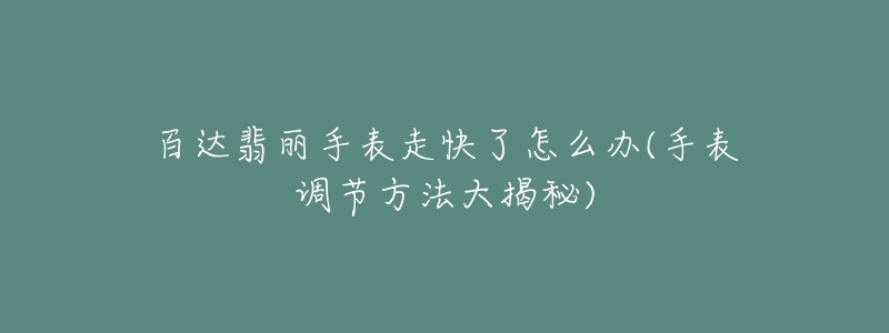 百达翡丽手表走快了怎么办(手表调节方法大揭秘)-名表号 百达翡丽手表走快了怎么办(手表调节方法大揭秘)