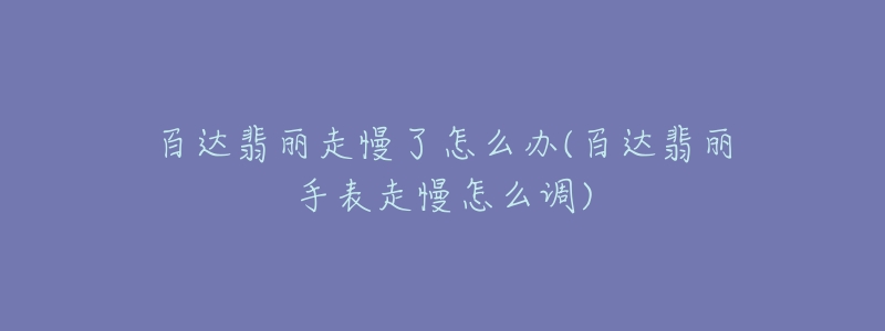 百达翡丽走慢了怎么办(百达翡丽手表走慢怎么调)-名表号 百达翡丽走慢了怎么办(百达翡丽手表走慢怎么调)
