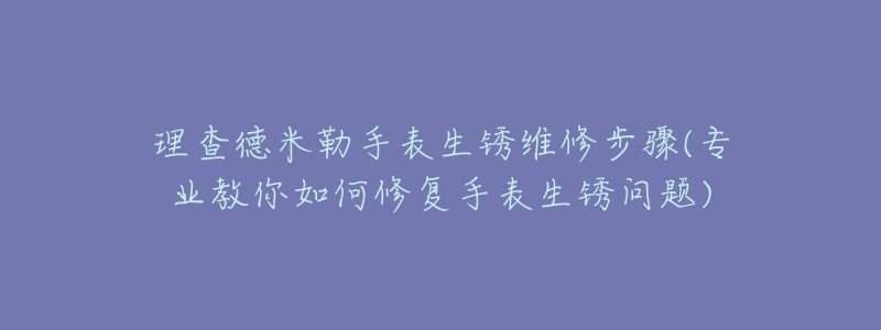 理查德米勒手表生锈维修步骤(专业教你如何修复手表生锈问题)