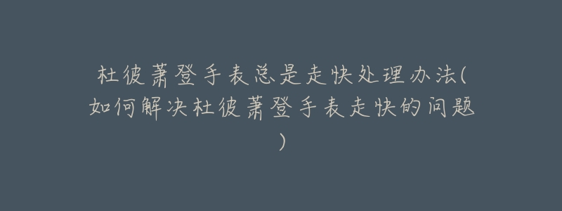 杜彼萧登手表总是走快处理办法(如何解决杜彼萧登手表走快的问题)