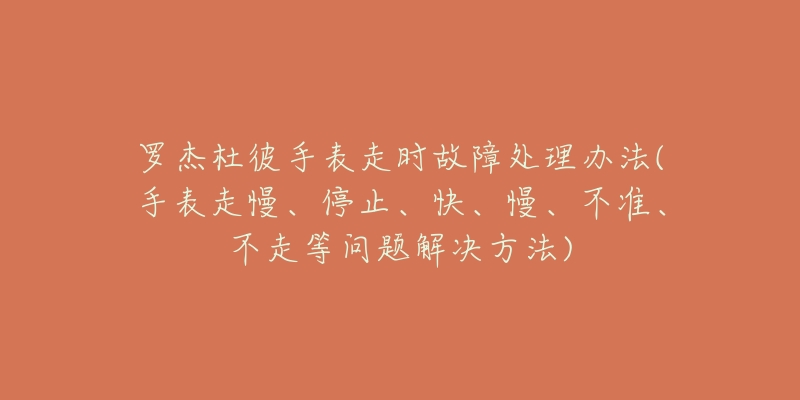 罗杰杜彼手表走时故障处理办法(手表走慢、停止、快、慢、不准、不走等问题解决方法)