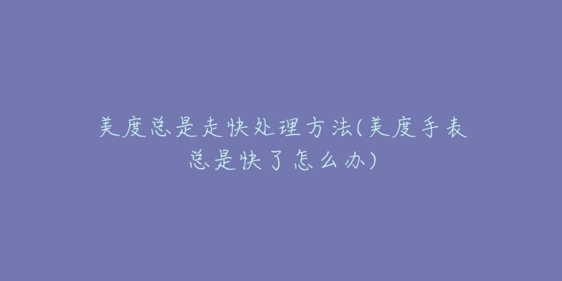 美度总是走快处理方法(美度手表总是快了怎么办)-名表号 美度总是走快处理方法(美度手表总是快了怎么办)