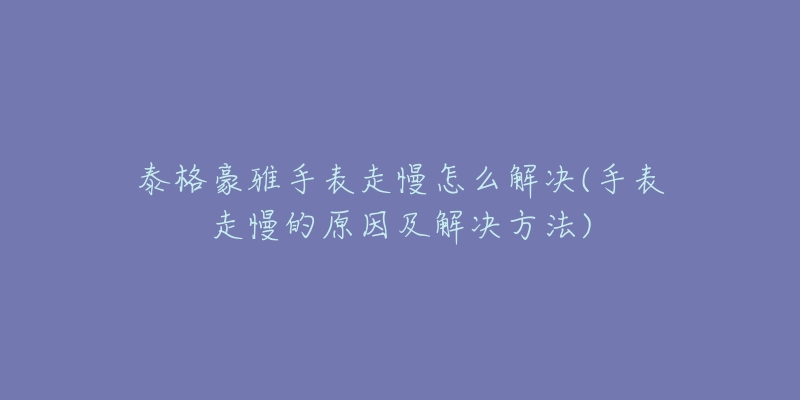 泰格豪雅手表走慢怎么解决(手表走慢的原因及解决方法)