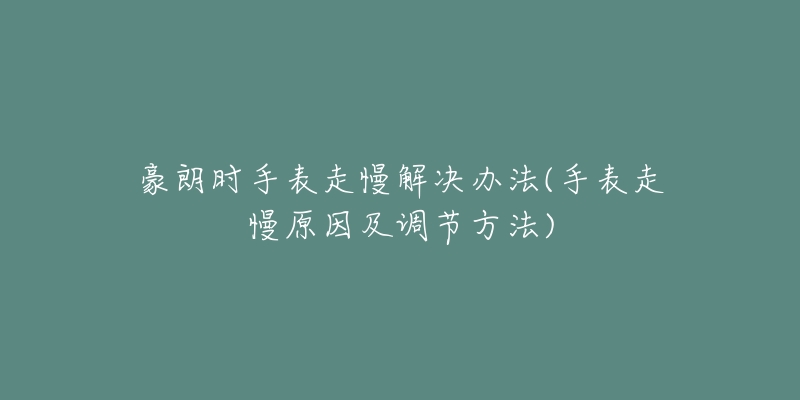 豪朗时手表走慢解决办法(手表走慢原因及调节方法)-名表号 豪朗时手表走慢解决办法(手表走慢原因及调节方法)