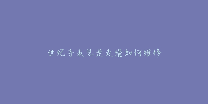 世纪手表总是走慢如何维修
