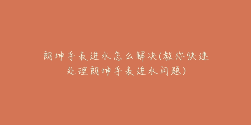 朗坤手表进水怎么解决(教你快速处理朗坤手表进水问题)-名表号 朗坤手表进水怎么解决(教你快速处理朗坤手表进水问题)