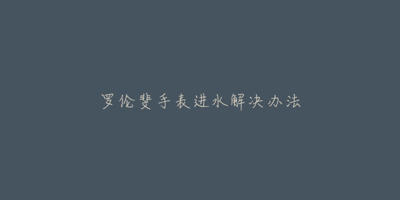 罗伦斐手表进水解决办法-名表号 罗伦斐手表进水解决办法