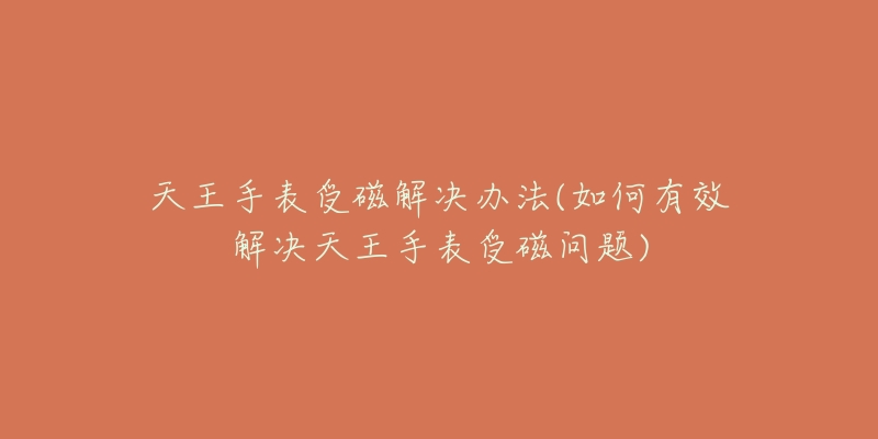 天王手表受磁解决办法(如何有效解决天王手表受磁问题)-名表号 天王手表受磁解决办法(如何有效解决天王手表受磁问题)
