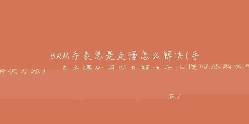 BRM手表总是走慢怎么解决(手表走慢的原因及解决方法)-名表号 BRM手表总是走慢怎么解决(手表走慢的原因及解决方法)