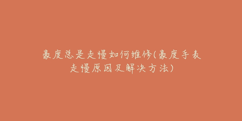 豪度总是走慢如何维修(豪度手表走慢原因及解决方法)-名表号 豪度总是走慢如何维修(豪度手表走慢原因及解决方法)