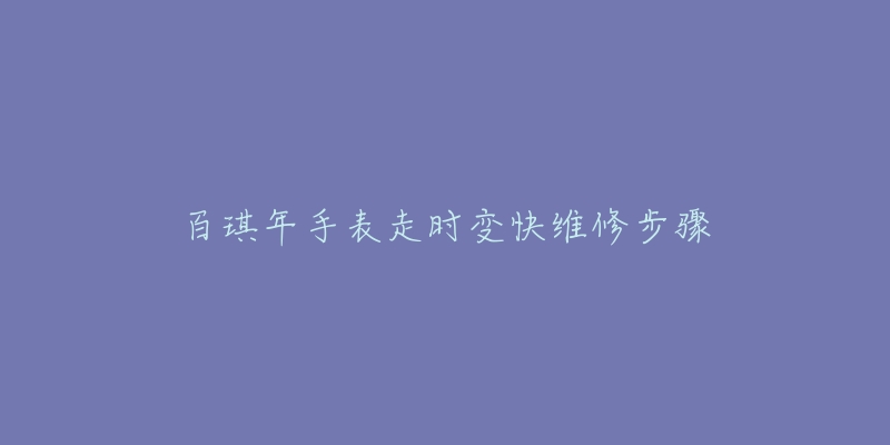 百琪年手表走时变快维修步骤-名表号 百琪年手表走时变快维修步骤