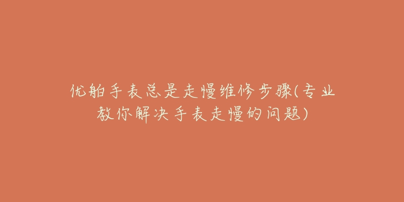 优舶手表总是走慢维修步骤(专业教你解决手表走慢的问题)-名表号 优舶手表总是走慢维修步骤(专业教你解决手表走慢的问题)