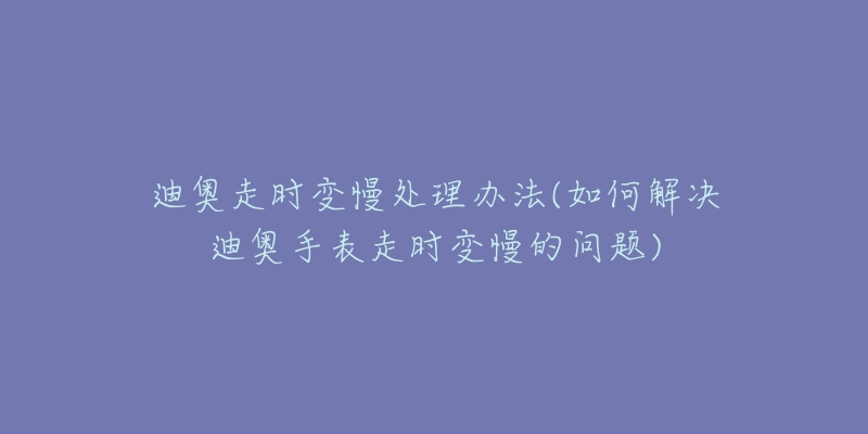 迪奥走时变慢处理办法(如何解决迪奥手表走时变慢的问题)-名表号 迪奥走时变慢处理办法(如何解决迪奥手表走时变慢的问题)