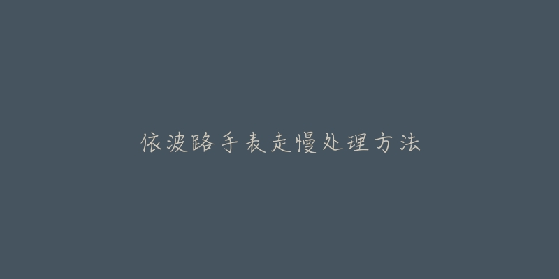 依波路手表走慢处理方法-名表号 依波路手表走慢处理方法