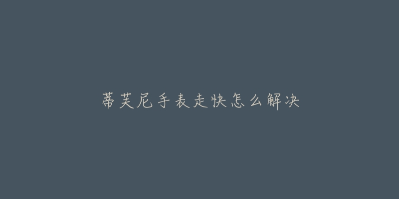 蒂芙尼手表走快怎么解决-名表号 蒂芙尼手表走快怎么解决