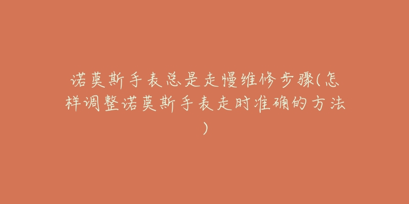 诺莫斯手表总是走慢维修步骤(怎样调整诺莫斯手表走时准确的方法)-名表号 诺莫斯手表总是走慢维修步骤(怎样调整诺莫斯手表走时准确的方法)