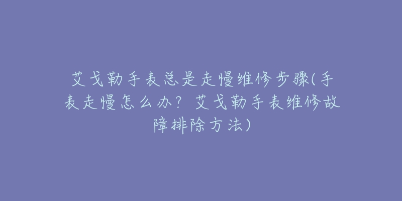 艾戈勒手表总是走慢维修步骤(手表走慢怎么办?艾戈勒手表维修故障排除方法)-名表号 艾戈勒手表总是走慢维修步骤(手表走慢怎么办?艾戈勒手表维修故障排除方法)