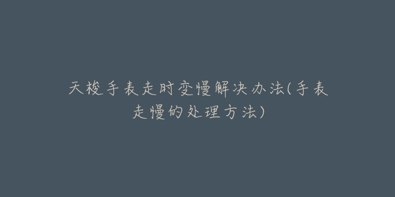 天梭手表走时变慢解决办法(手表走慢的处理方法)-名表号 天梭手表走时变慢解决办法(手表走慢的处理方法)