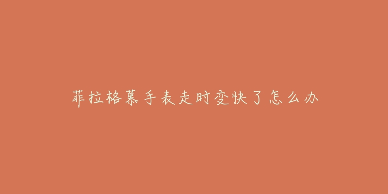 菲拉格慕手表走时变快了怎么办-名表号 菲拉格慕手表走时变快了怎么办