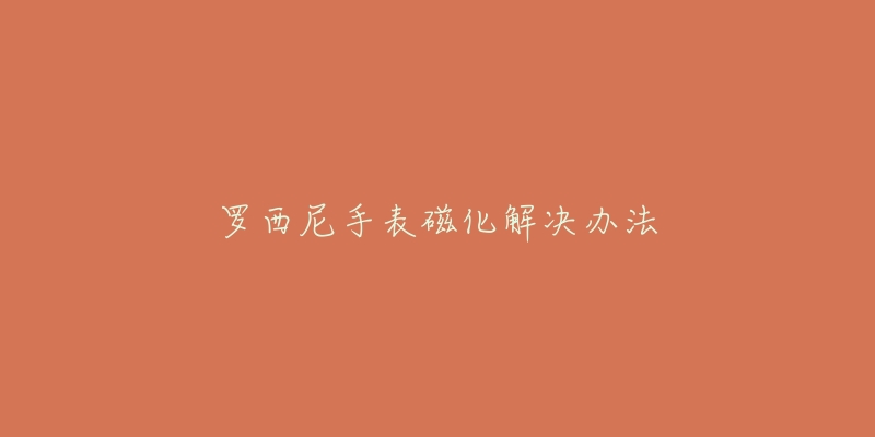 罗西尼手表磁化解决办法-名表号 罗西尼手表磁化解决办法