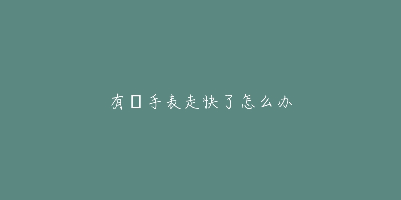 有喴手表走快了怎么办-名表号 有喴手表走快了怎么办