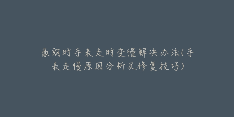 豪朗时手表走时变慢解决办法(手表走慢原因分析及修复技巧)-名表号 豪朗时手表走时变慢解决办法(手表走慢原因分析及修复技巧)