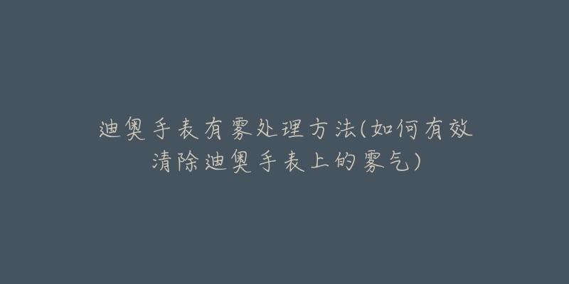 迪奥手表有雾处理方法(如何有效清除迪奥手表上的雾气)-名表号 迪奥手表有雾处理方法(如何有效清除迪奥手表上的雾气)