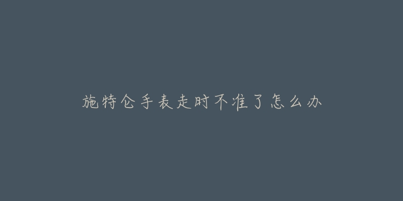 施特仑手表走时不准了怎么办-名表号 施特仑手表走时不准了怎么办