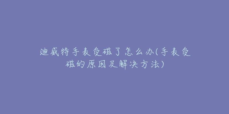 迪威特手表受磁了怎么办(手表受磁的原因及解决方法)-名表号 迪威特手表受磁了怎么办(手表受磁的原因及解决方法)