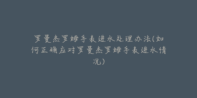 罗曼杰罗姆手表进水处理办法(如何正确应对罗曼杰罗姆手表进水情况)-名表号 罗曼杰罗姆手表进水处理办法(如何正确应对罗曼杰罗姆手表进水情况)