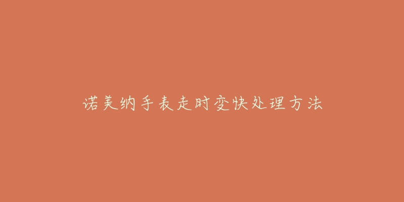 诺美纳手表走时变快处理方法-名表号 诺美纳手表走时变快处理方法