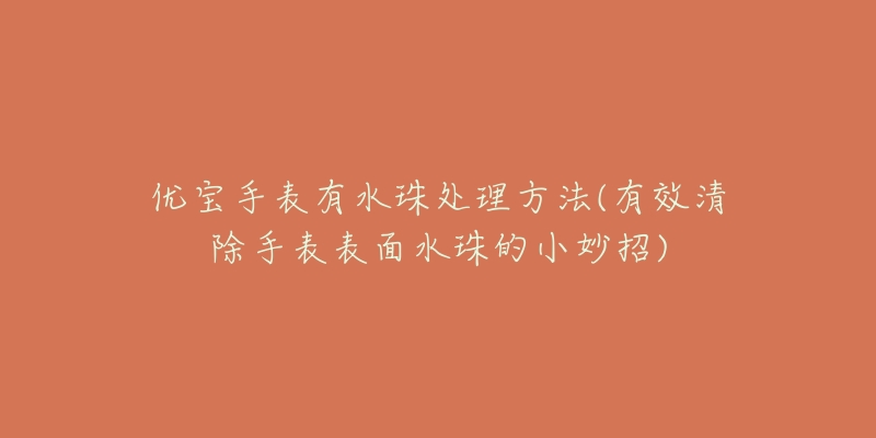 优宝手表有水珠处理方法(有效清除手表表面水珠的小妙招)-名表号 优宝手表有水珠处理方法(有效清除手表表面水珠的小妙招)