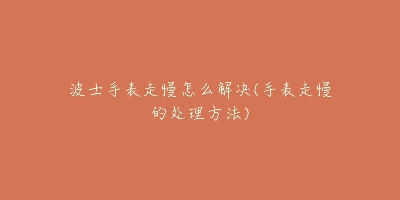 波士手表走慢怎么解决(手表走慢的处理方法)-名表号 波士手表走慢怎么解决(手表走慢的处理方法)