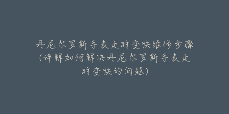 丹尼尔罗斯手表走时变快维修步骤(详解如何解决丹尼尔罗斯手表走时变快的问题)-名表号 丹尼尔罗斯手表走时变快维修步骤(详解如何解决丹尼尔罗斯手表走时变快的问题)