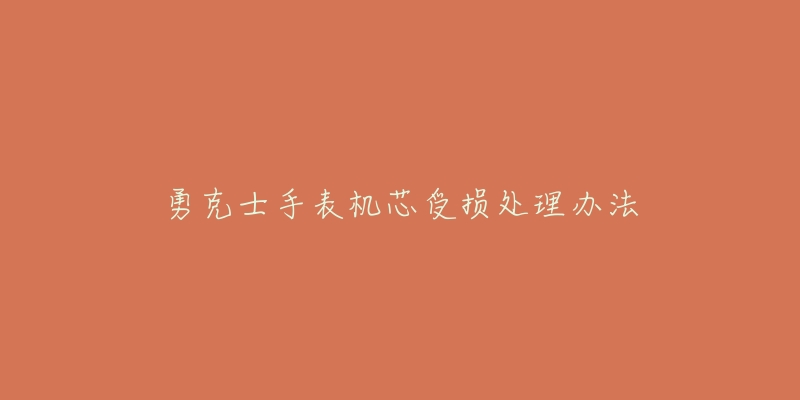 勇克士手表机芯受损处理办法-名表号 勇克士手表机芯受损处理办法