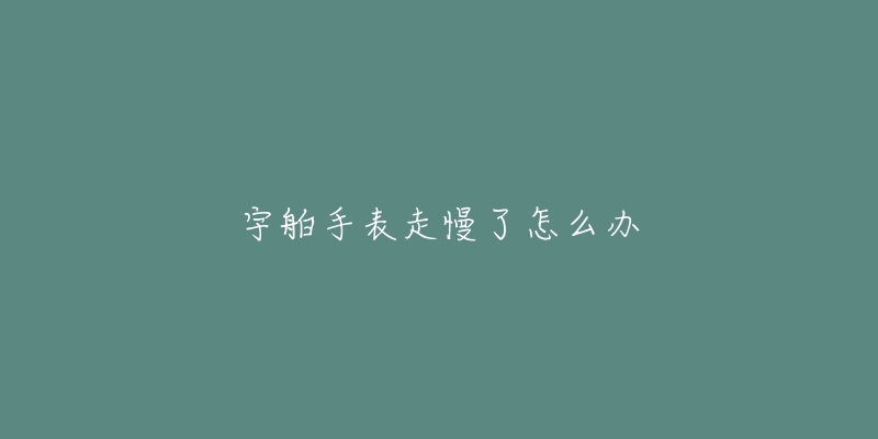 宇舶手表走慢了怎么办-名表号 宇舶手表走慢了怎么办