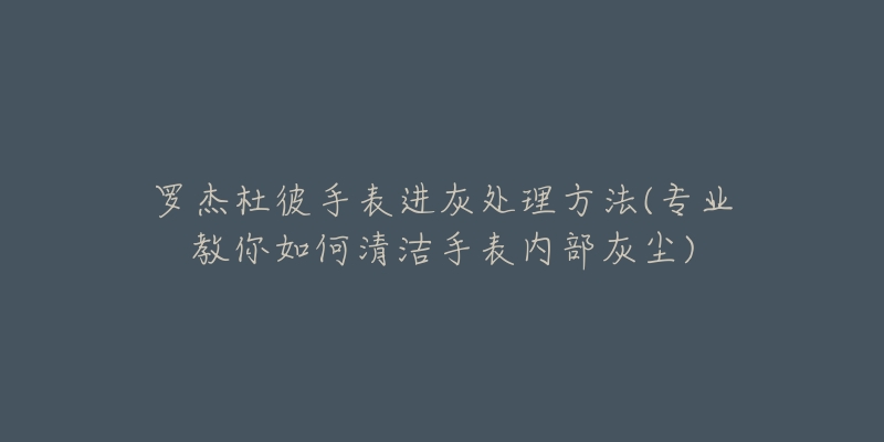 罗杰杜彼手表进灰处理方法(专业教你如何清洁手表内部灰尘)-名表号 罗杰杜彼手表进灰处理方法(专业教你如何清洁手表内部灰尘)