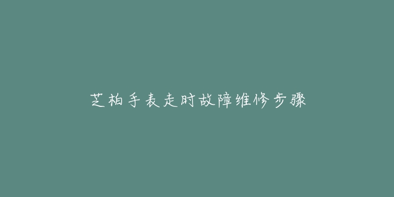 芝柏手表走时故障维修步骤-名表号 芝柏手表走时故障维修步骤