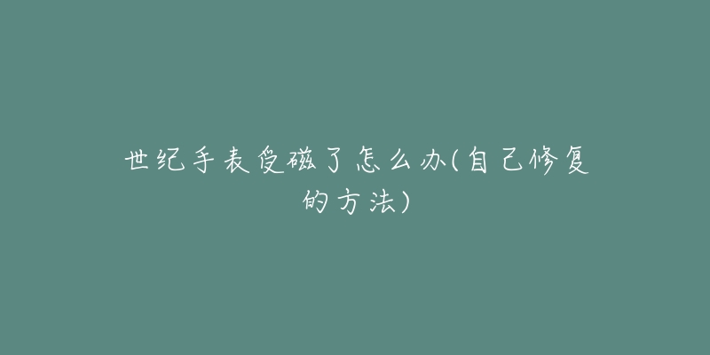 世纪手表受磁了怎么办(自己修复的方法)-名表号 世纪手表受磁了怎么办(自己修复的方法)