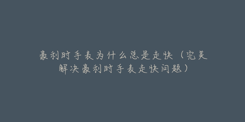 豪利时手表为什么总是走快(完美解决豪利时手表走快问题)-名表号 豪利时手表为什么总是走快(完美解决豪利时手表走快问题)
