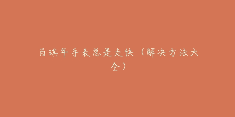 百琪年手表总是走快(解决方法大全)-名表号 百琪年手表总是走快(解决方法大全)