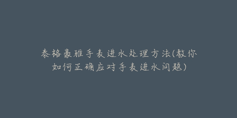 泰格豪雅手表进水处理方法(教你如何正确应对手表进水问题)-名表号 泰格豪雅手表进水处理方法(教你如何正确应对手表进水问题)