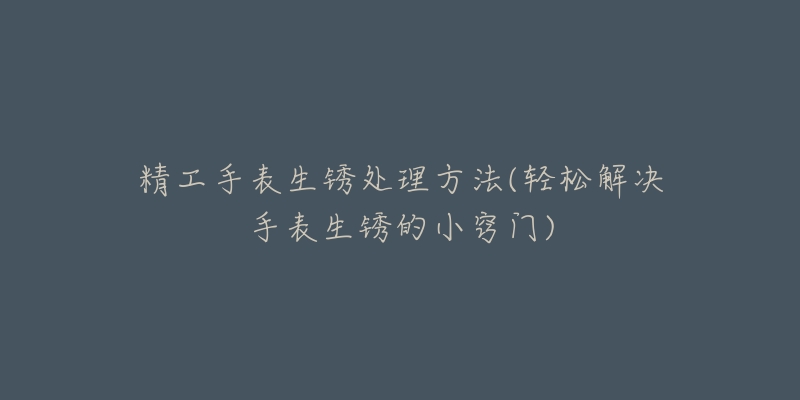 精工手表生锈处理方法(轻松解决手表生锈的小窍门)-名表号 精工手表生锈处理方法(轻松解决手表生锈的小窍门)