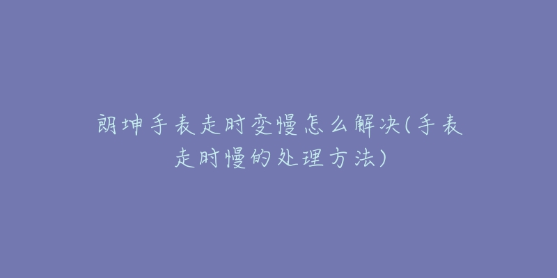 朗坤手表走时变慢怎么解决(手表走时慢的处理方法)-名表号 朗坤手表走时变慢怎么解决(手表走时慢的处理方法)