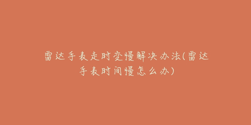 雷达手表走时变慢解决办法(雷达手表时间慢怎么办)-名表号 雷达手表走时变慢解决办法(雷达手表时间慢怎么办)