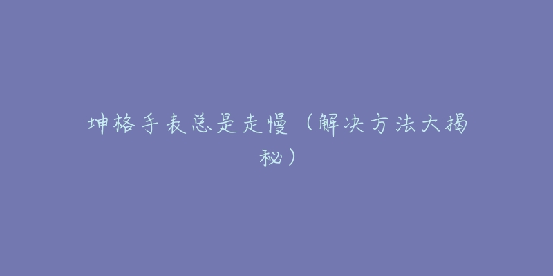 坤格手表总是走慢(解决方法大揭秘)-名表号 坤格手表总是走慢(解决方法大揭秘)